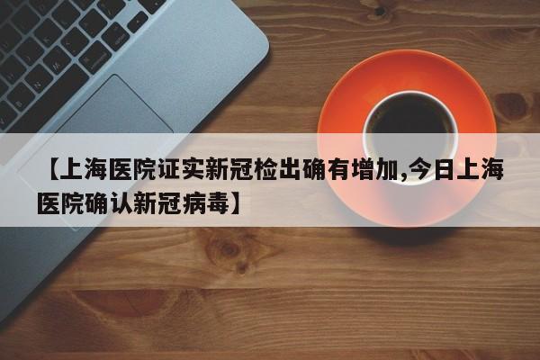 【上海医院证实新冠检出确有增加,今日上海医院确认新冠病毒】