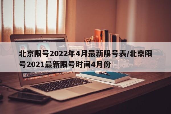 北京限号2022年4月最新限号表/北京限号2021最新限号时间4月份
