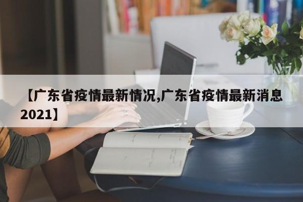【广东省疫情最新情况,广东省疫情最新消息2021】
