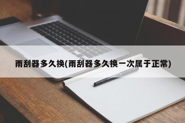 雨刮器多久换(雨刮器多久换一次属于正常)