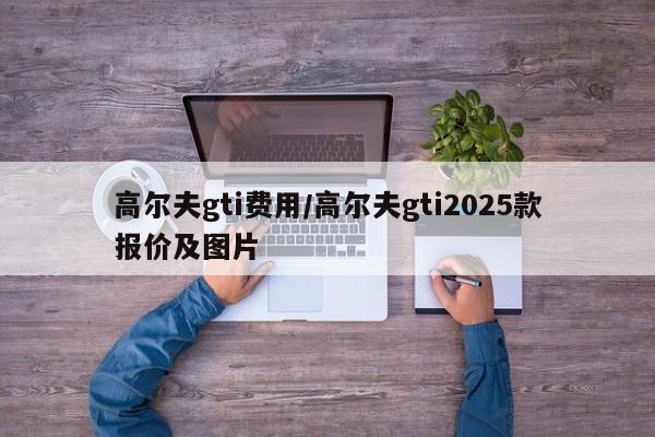 高尔夫gti费用/高尔夫gti2025款报价及图片