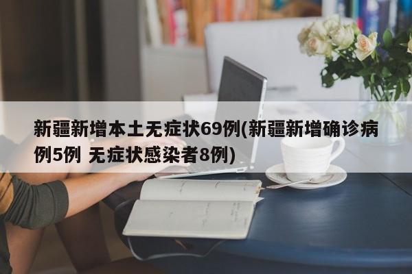 新疆新增本土无症状69例(新疆新增确诊病例5例 无症状感染者8例)