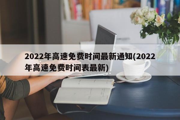 2022年高速免费时间最新通知(2022年高速免费时间表最新)