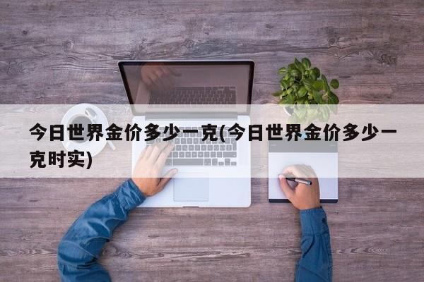 今日世界金价多少一克(今日世界金价多少一克时实)