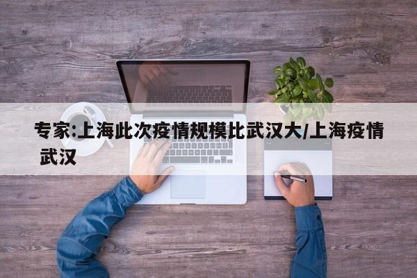专家:上海此次疫情规模比武汉大/上海疫情 武汉