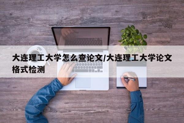 大连理工大学怎么查论文/大连理工大学论文格式检测