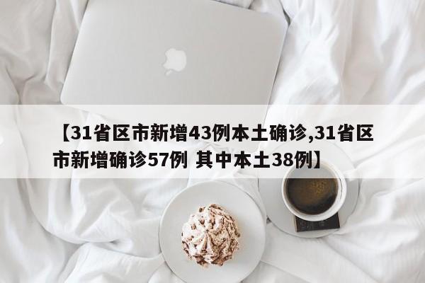 【31省区市新增43例本土确诊,31省区市新增确诊57例 其中本土38例】