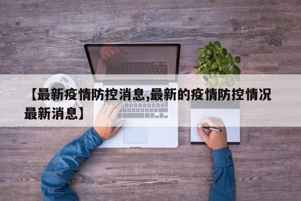【最新疫情防控消息,最新的疫情防控情况 最新消息】