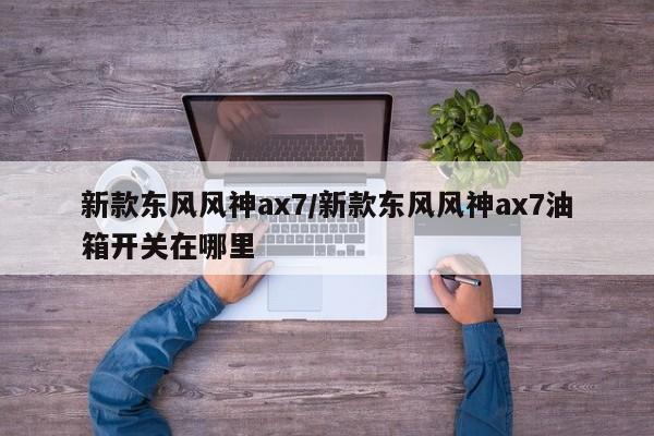 新款东风风神ax7/新款东风风神ax7油箱开关在哪里