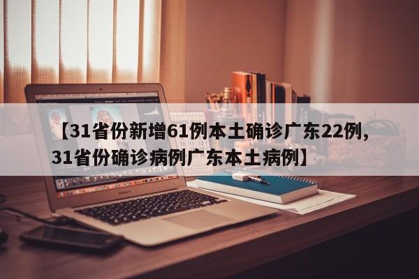 【31省份新增61例本土确诊广东22例,31省份确诊病例广东本土病例】
