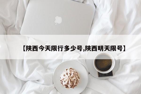【陕西今天限行多少号,陕西明天限号】