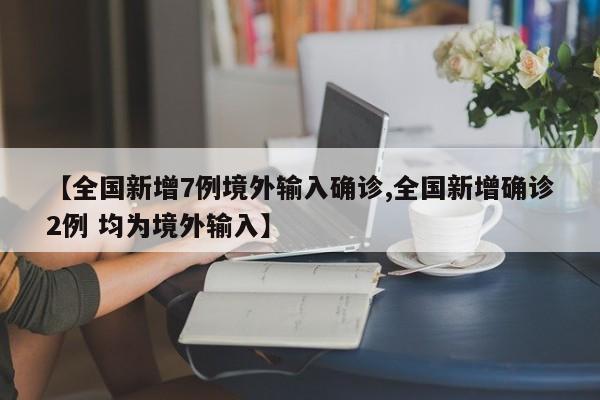 【全国新增7例境外输入确诊,全国新增确诊2例 均为境外输入】