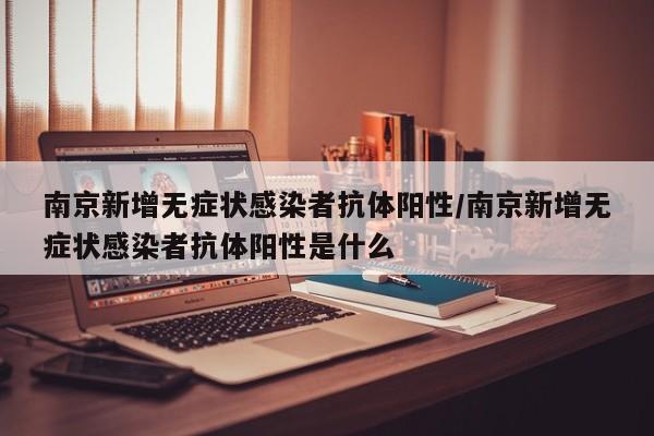 南京新增无症状感染者抗体阳性/南京新增无症状感染者抗体阳性是什么