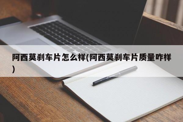 阿西莫刹车片怎么样(阿西莫刹车片质量咋样)