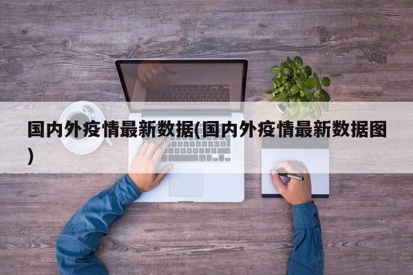 国内外疫情最新数据(国内外疫情最新数据图)