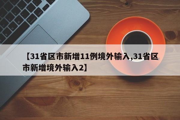 【31省区市新增11例境外输入,31省区市新增境外输入2】