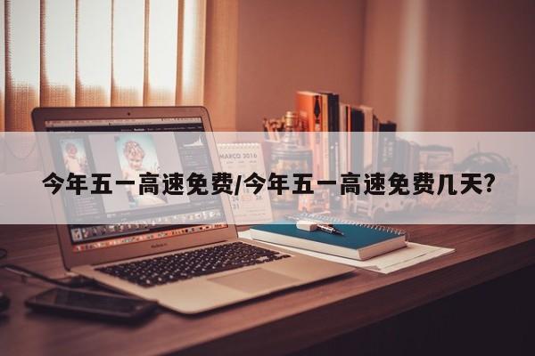 今年五一高速免费/今年五一高速免费几天?