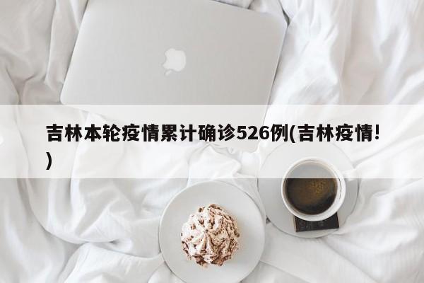 吉林本轮疫情累计确诊526例(吉林疫情!)
