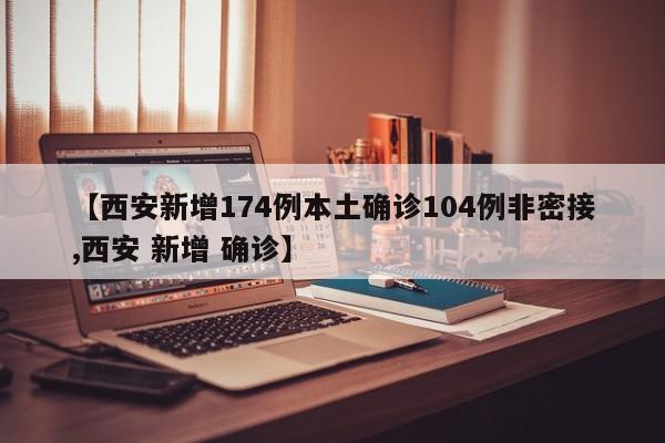 【西安新增174例本土确诊104例非密接,西安 新增 确诊】