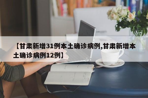 【甘肃新增31例本土确诊病例,甘肃新增本土确诊病例12例】