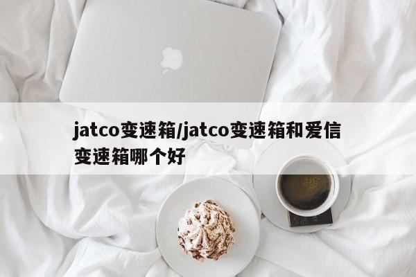 jatco变速箱/jatco变速箱和爱信变速箱哪个好