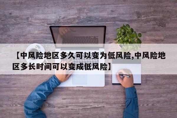 【中风险地区多久可以变为低风险,中风险地区多长时间可以变成低风险】