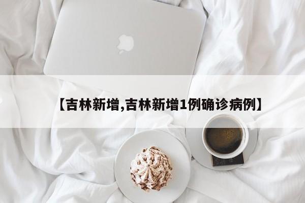 【吉林新增,吉林新增1例确诊病例】