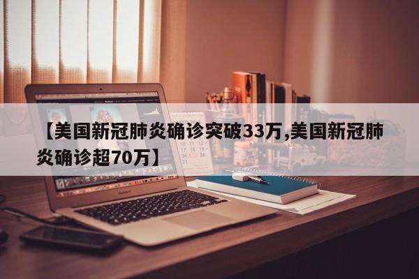 【美国新冠肺炎确诊突破33万,美国新冠肺炎确诊超70万】