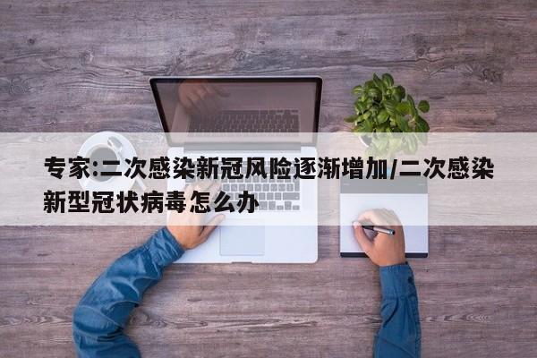 专家:二次感染新冠风险逐渐增加/二次感染新型冠状病毒怎么办