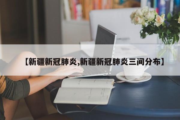 【新疆新冠肺炎,新疆新冠肺炎三间分布】
