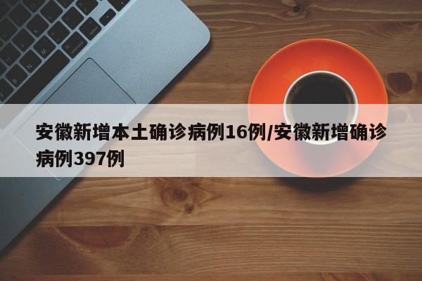 安徽新增本土确诊病例16例/安徽新增确诊病例397例