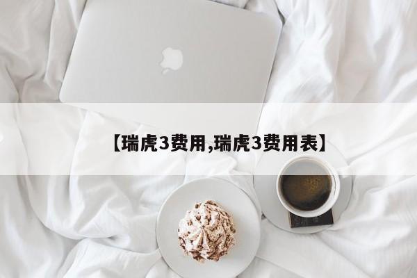 【瑞虎3费用,瑞虎3费用表】