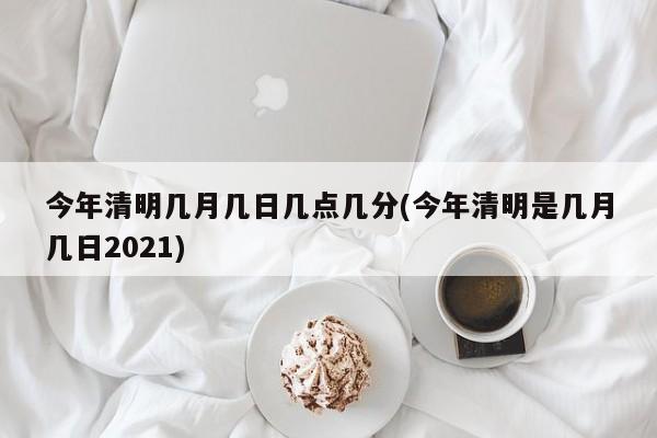今年清明几月几日几点几分(今年清明是几月几日2021)