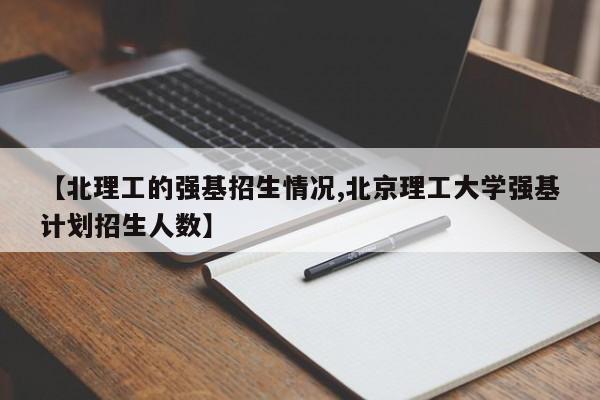 【北理工的强基招生情况,北京理工大学强基计划招生人数】