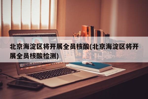 北京海淀区将开展全员核酸(北京海淀区将开展全员核酸检测)