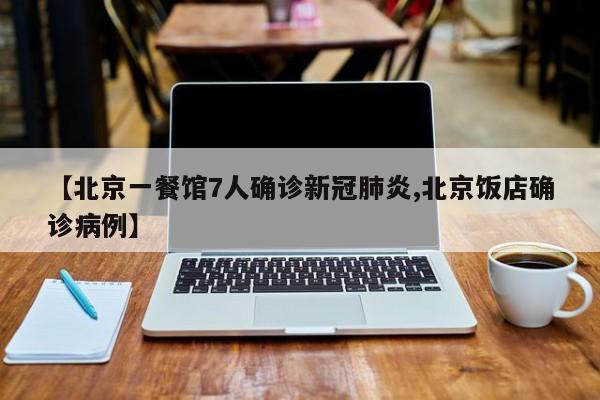 【北京一餐馆7人确诊新冠肺炎,北京饭店确诊病例】