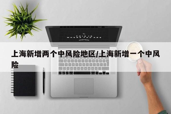 上海新增两个中风险地区/上海新增一个中风险