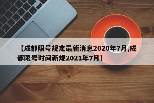 【成都限号规定最新消息2020年7月,成都限号时间新规2021年7月】