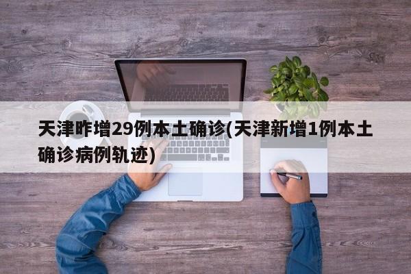 天津昨增29例本土确诊(天津新增1例本土确诊病例轨迹)