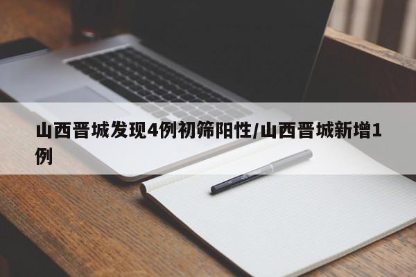 山西晋城发现4例初筛阳性/山西晋城新增1例