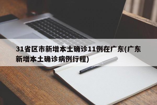 31省区市新增本土确诊11例在广东(广东新增本土确诊病例行程)