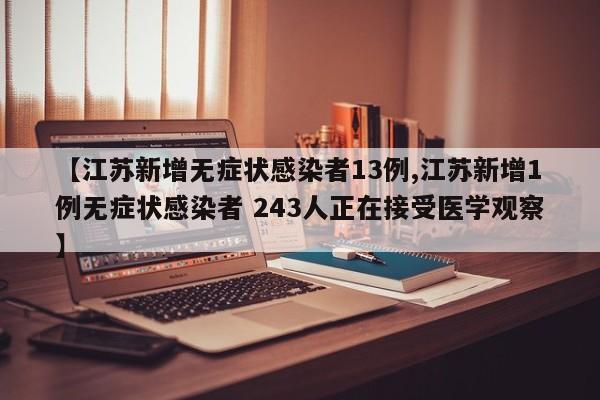 【江苏新增无症状感染者13例,江苏新增1例无症状感染者 243人正在接受医学观察】