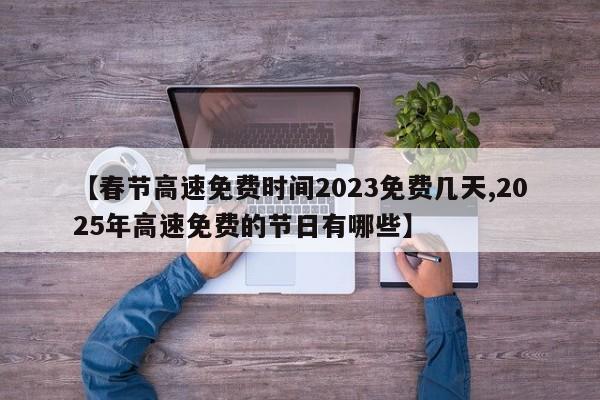【春节高速免费时间2023免费几天,2025年高速免费的节日有哪些】
