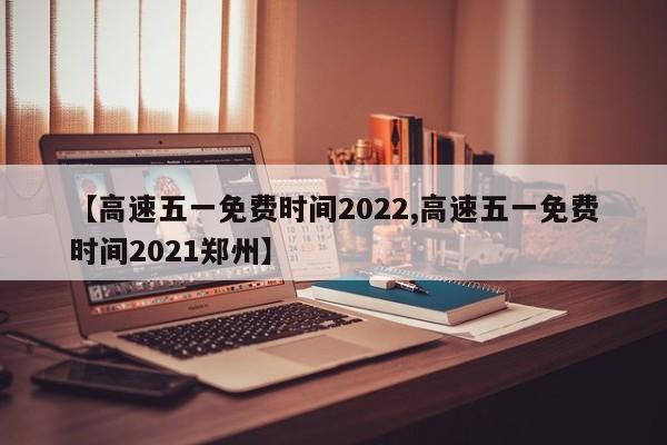 【高速五一免费时间2022,高速五一免费时间2021郑州】
