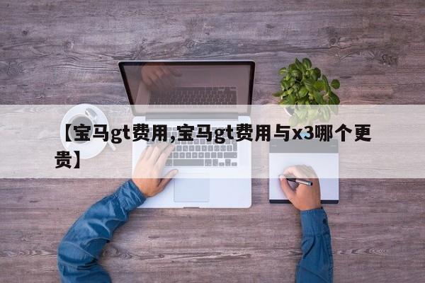 【宝马gt费用,宝马gt费用与x3哪个更贵】