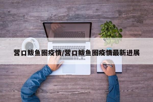 营口鲅鱼圈疫情/营口鲅鱼圈疫情最新进展