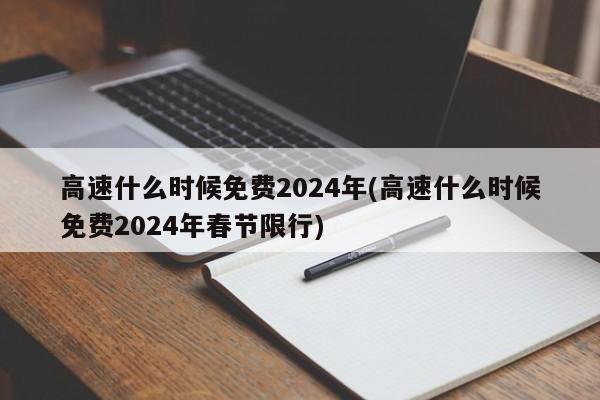 高速什么时候免费2024年(高速什么时候免费2024年春节限行)