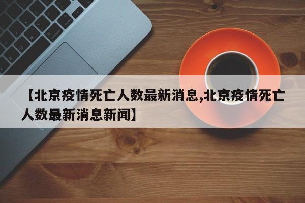 【北京疫情死亡人数最新消息,北京疫情死亡人数最新消息新闻】