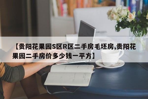 【贵阳花果园S区R区二手房毛坯房,贵阳花果园二手房价多少钱一平方】
