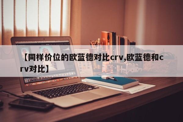【同样价位的欧蓝德对比crv,欧蓝德和crv对比】